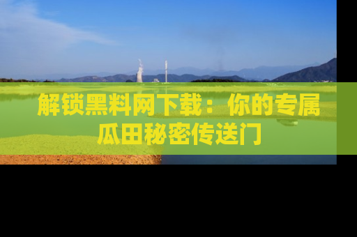 解锁黑料网下载：你的专属瓜田秘密传送门