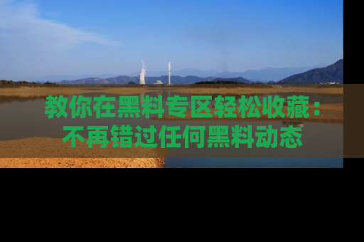 教你在黑料专区轻松收藏：不再错过任何黑料动态