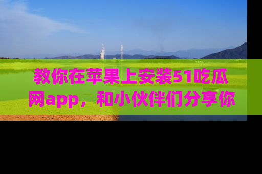 教你在苹果上安装51吃瓜网app，和小伙伴们分享你的吃瓜时刻！