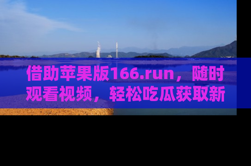 借助苹果版166.run，随时观看视频，轻松吃瓜获取新鲜热点！