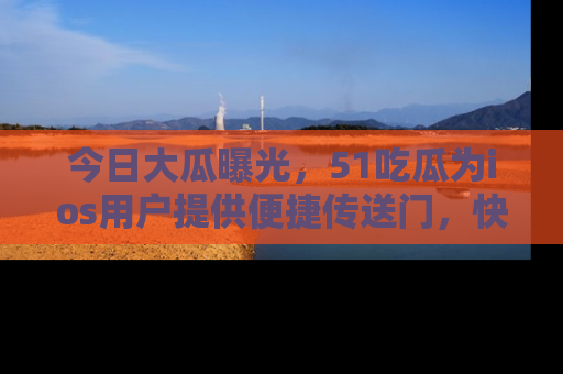 今日大瓜曝光，51吃瓜为ios用户提供便捷传送门，快来围观。