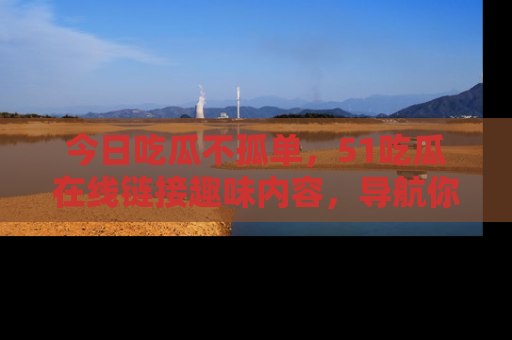 今日吃瓜不孤单，51吃瓜在线链接趣味内容，导航你的兴趣世界！