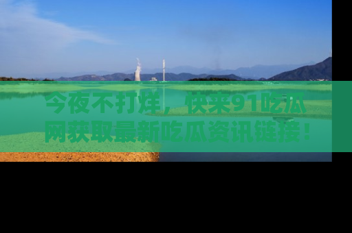 今夜不打烊，快来91吃瓜网获取最新吃瓜资讯链接！