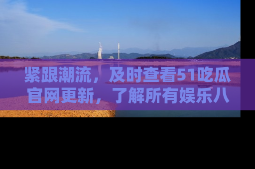 紧跟潮流，及时查看51吃瓜官网更新，了解所有娱乐八卦！