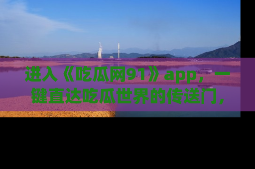 进入《吃瓜网91》app，一键直达吃瓜世界的传送门，快来试试！