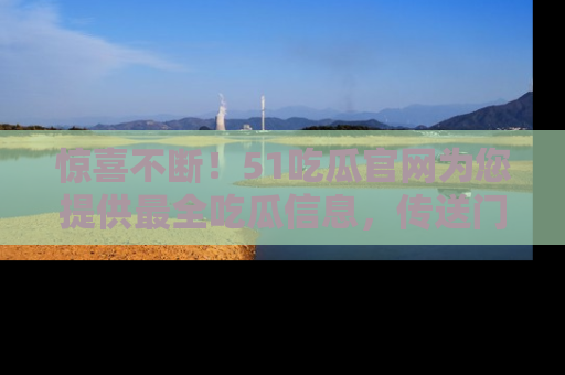 惊喜不断！51吃瓜官网为您提供最全吃瓜信息，传送门在这里，快来链接！