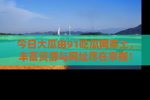 今日大瓜由91吃瓜网奉上，丰富资源与网址尽在掌握！