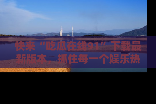 快来“吃瓜在线91”下载最新版本，抓住每一个娱乐热点的精彩瞬间！
