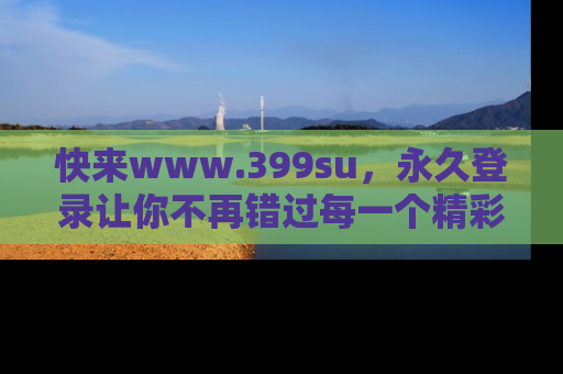 快来www.399su，永久登录让你不再错过每一个精彩的吃瓜瞬间！