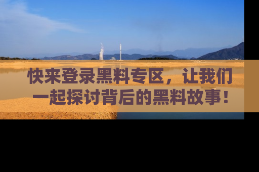 快来登录黑料专区，让我们一起探讨背后的黑料故事！