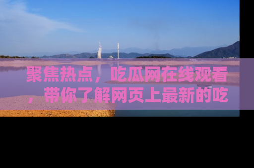 聚焦热点，吃瓜网在线观看，带你了解网页上最新的吃瓜动态与评论！