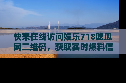 快来在线访问娱乐718吃瓜网二维码，获取实时爆料信息！