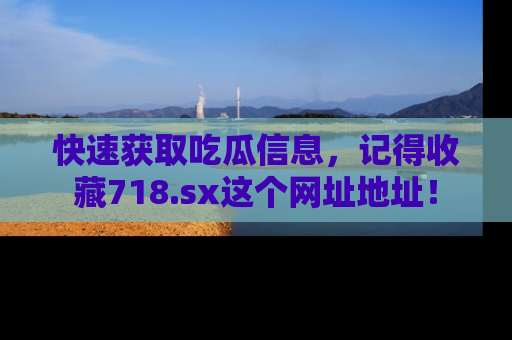 快速获取吃瓜信息，记得收藏718.sx这个网址地址！