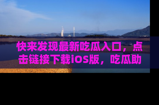快来发现最新吃瓜入口，点击链接下载iOS版，吃瓜助你追剧更轻松！