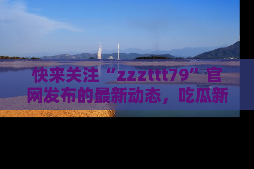 快来关注“zzzttt79”官网发布的最新动态，吃瓜新闻一手掌握，精彩不停！