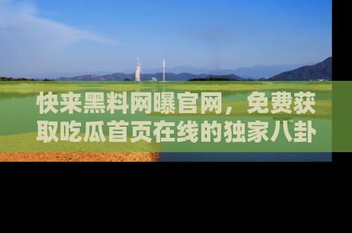 快来黑料网曝官网，免费获取吃瓜首页在线的独家八卦信息！
