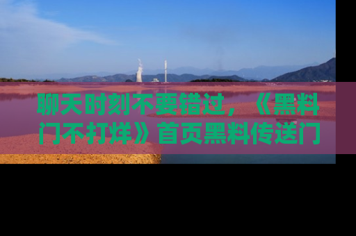 聊天时刻不要错过，《黑料门不打烊》首页黑料传送门一键带你进入奇妙世界！