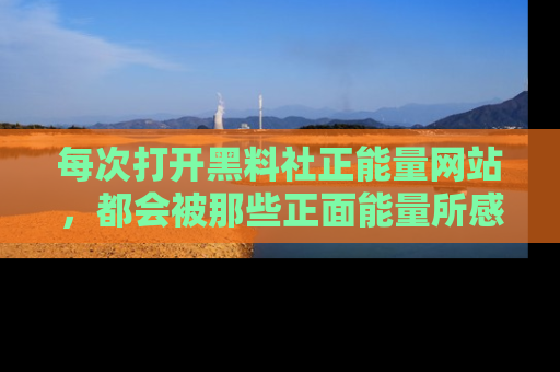 每次打开黑料社正能量网站，都会被那些正面能量所感染，一起加入不打烊的快乐吧！