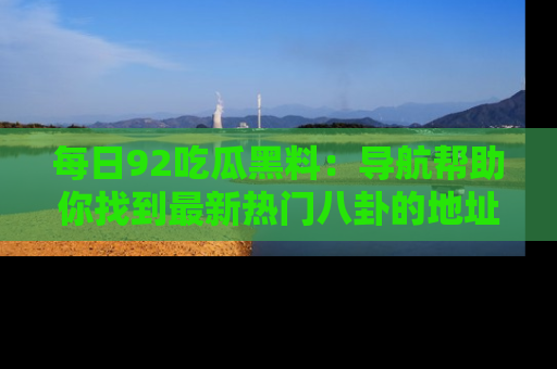 每日92吃瓜黑料：导航帮助你找到最新热门八卦的地址