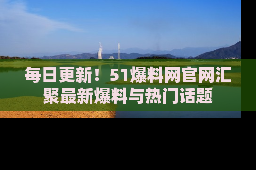 每日更新！51爆料网官网汇聚最新爆料与热门话题