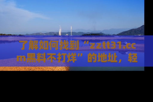 了解如何找到“zztt31.ccm黑料不打烊”的地址，轻松获取最热娱乐八卦与黑料