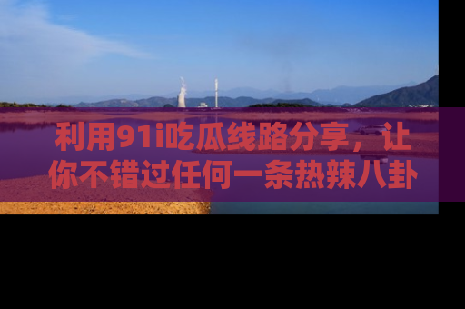 利用91i吃瓜线路分享，让你不错过任何一条热辣八卦新闻