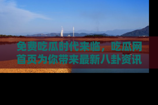 免费吃瓜时代来临，吃瓜网首页为你带来最新八卦资讯，快来围观！