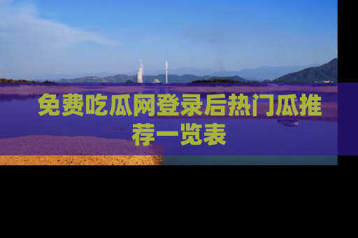 免费吃瓜网登录后热门瓜推荐一览表
