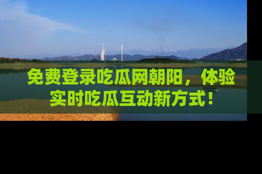 免费登录吃瓜网朝阳,体验实时吃瓜互动新方式!
