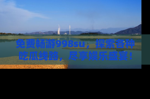 免费畅游998su，探索各种吃瓜线路，尽享娱乐盛宴！