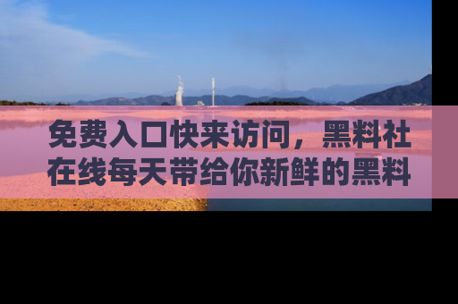 免费入口快来访问，黑料社在线每天带给你新鲜的黑料事件！