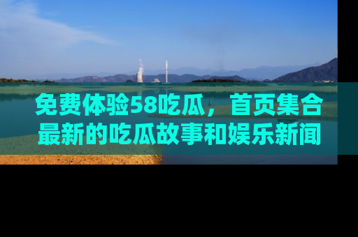 免费体验58吃瓜，首页集合最新的吃瓜故事和娱乐新闻，让你不再错过任何热点！
