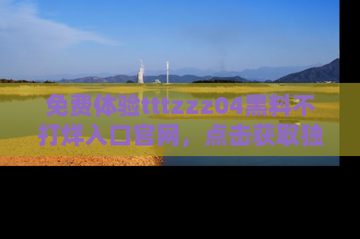 免费体验tttzzz04黑料不打烊入口官网，点击获取独家链接吧