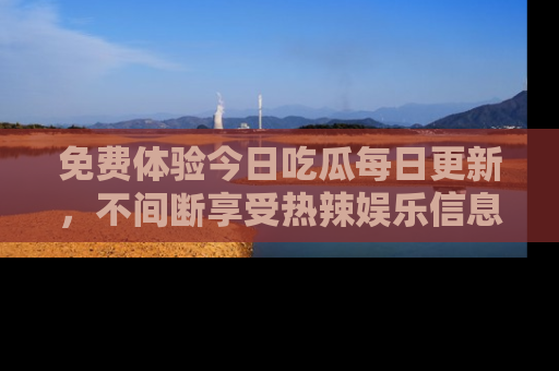 免费体验今日吃瓜每日更新，不间断享受热辣娱乐信息！
