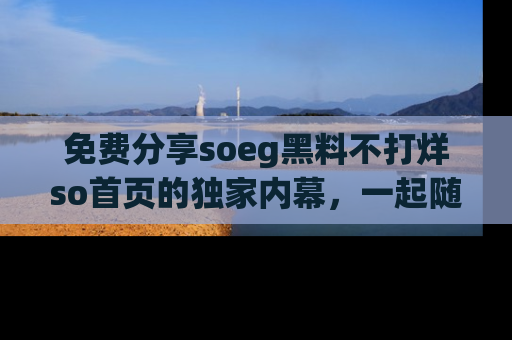 免费分享soeg黑料不打烊so首页的独家内幕，一起随时吃瓜吧！