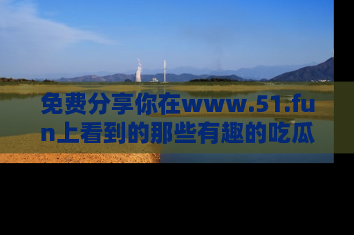 免费分享你在www.51.fun上看到的那些有趣的吃瓜趣闻吧！