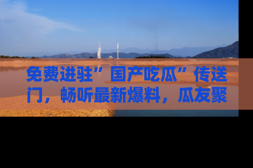 免费进驻”国产吃瓜”传送门，畅听最新爆料，瓜友聚集地等你！