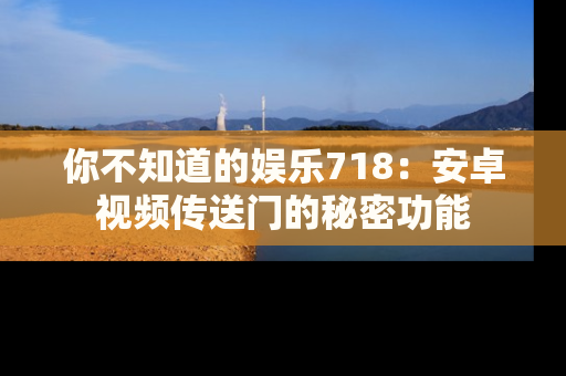 你不知道的娱乐718：安卓视频传送门的秘密功能