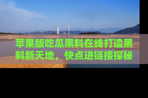 苹果版吃瓜黑料在线打造黑料新天地，快点进链接探秘！