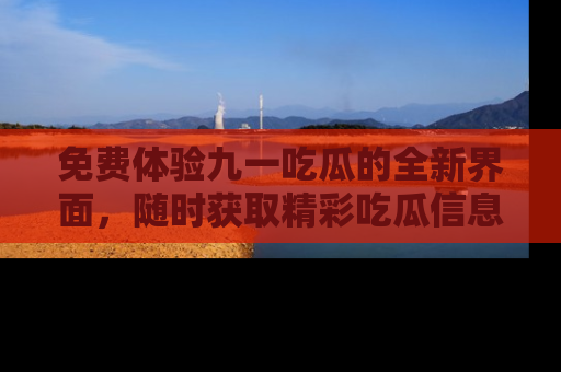 免费体验九一吃瓜的全新界面，随时获取精彩吃瓜信息！