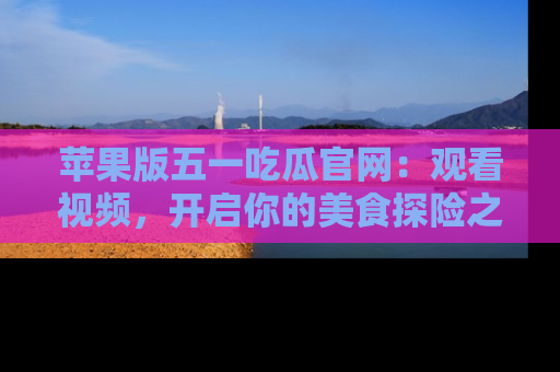 苹果版五一吃瓜官网：观看视频，开启你的美食探险之旅!