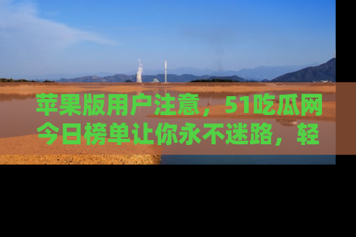 苹果版用户注意，51吃瓜网今日榜单让你永不迷路，轻松吃瓜！
