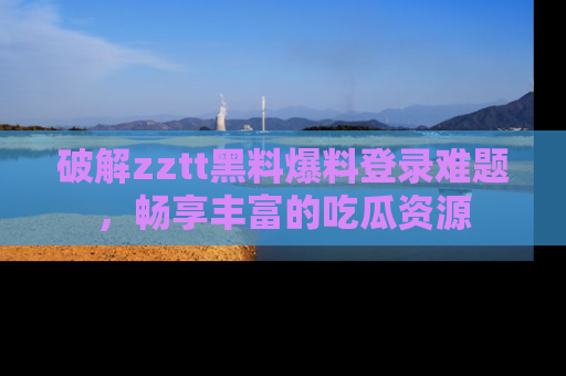 破解zztt黑料爆料登录难题，畅享丰富的吃瓜资源
