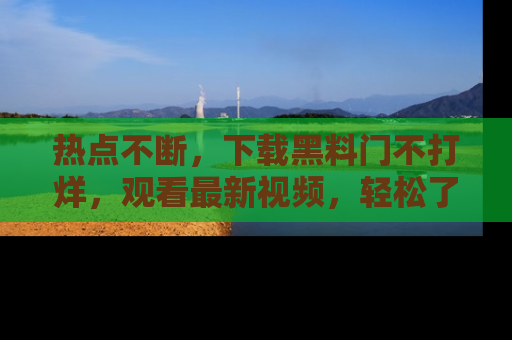 热点不断，下载黑料门不打烊，观看最新视频，轻松了解娱乐八卦！