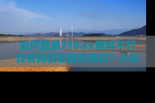 如何登录718.sx黑料不打烊官网获取最热黑料？小贴士带你快速上手！