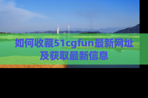 如何收藏51cgfun最新网址及获取最新信息