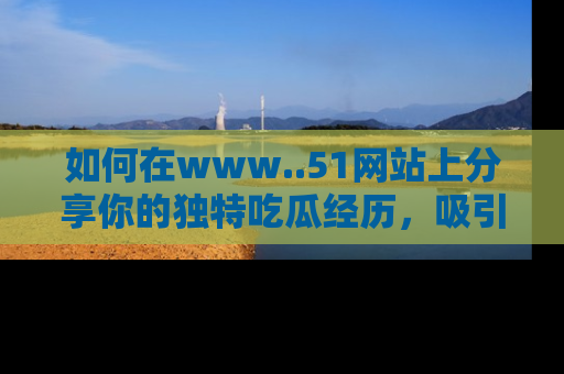 如何在www..51网站上分享你的独特吃瓜经历，吸引更多用户关注