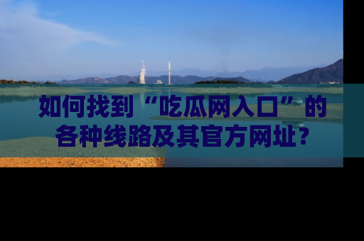 如何找到“吃瓜网入口”的各种线路及其官方网址？