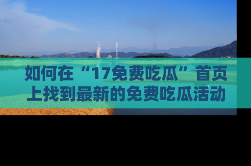如何在“17免费吃瓜”首页上找到最新的免费吃瓜活动和动态