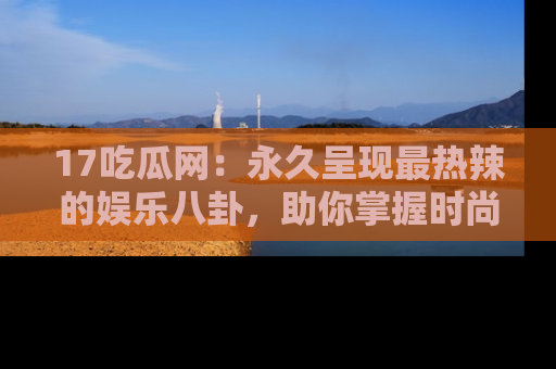 17吃瓜网:永久呈现最热辣的娱乐八卦,助你掌握时尚趋势